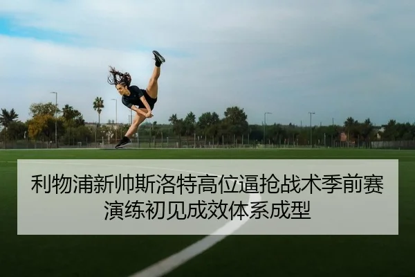 利物浦新帅斯洛特高位逼抢战术季前赛演练初见成效体系成型