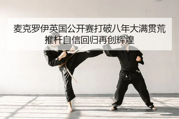 麦克罗伊英国公开赛打破八年大满贯荒 推杆自信回归再创辉煌