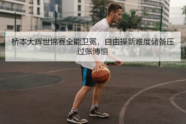 桥本大辉世锦赛全能卫冕，自由操新难度储备压过张博恒