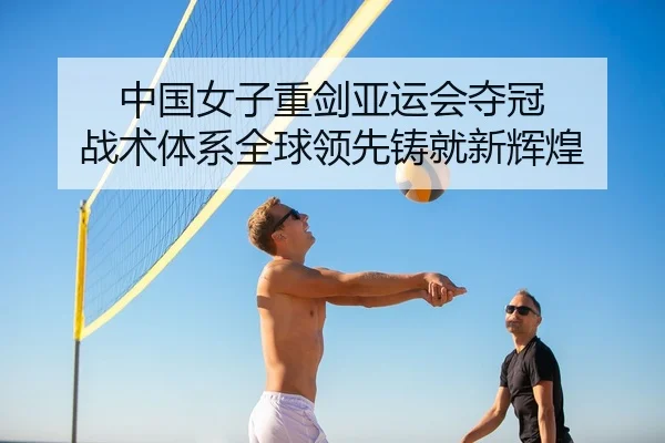 中国女子重剑亚运会夺冠 战术体系全球领先铸就新辉煌